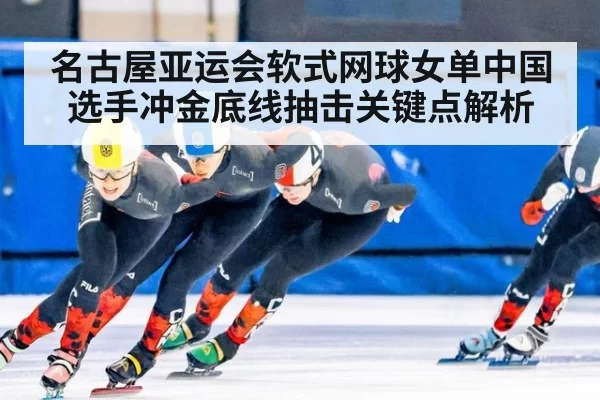 名古屋亚运会软式网球女单中国选手冲金底线抽击关键点解析