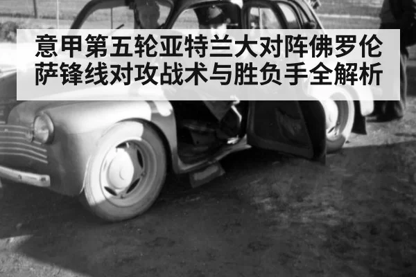 意甲第五轮亚特兰大对阵佛罗伦萨锋线对攻战术与胜负手全解析