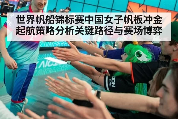 世界帆船锦标赛中国女子帆板冲金起航策略分析关键路径与赛场博弈